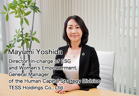 Mayumi Yoshida Director, In-charge of ESG and Women's Empowerment, General Manager of the Human Capital Strategy Division TESS Holdings Co., Ltd.