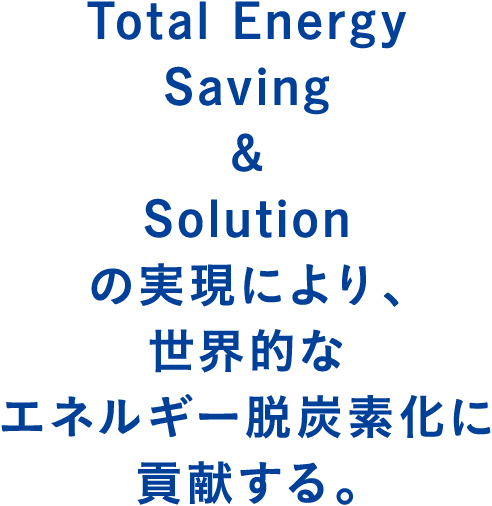 Total Energy Saving & Solutionの実現により、世界的なエネルギー脱炭素化に貢献する。