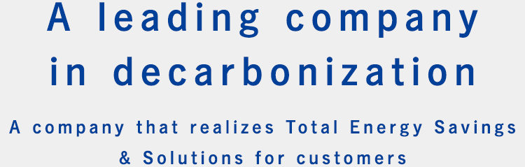 A leading company in decarbonization  A company that realizes Total Energy Savings & Solutions for customers